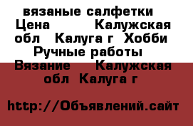 вязаные салфетки › Цена ­ 300 - Калужская обл., Калуга г. Хобби. Ручные работы » Вязание   . Калужская обл.,Калуга г.